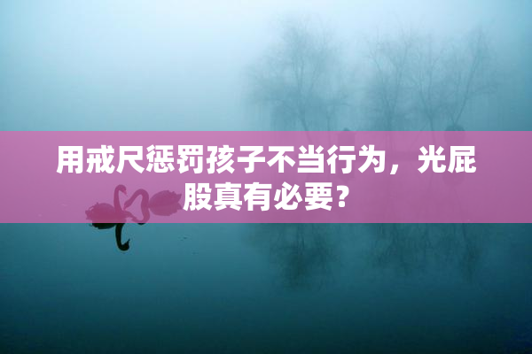 用戒尺惩罚孩子不当行为，光屁股真有必要？