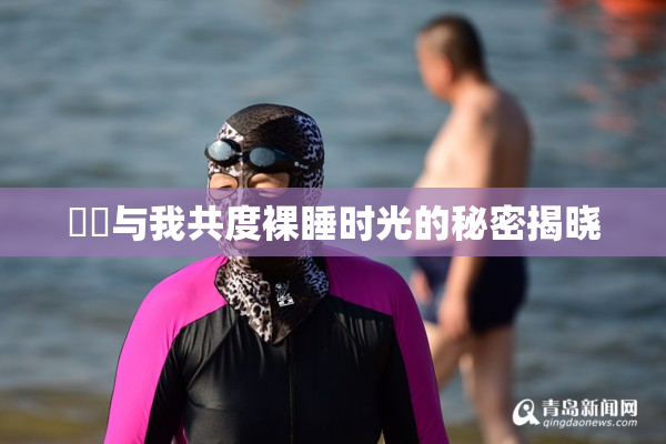 妺妺与我共度裸睡时光的秘密揭晓
