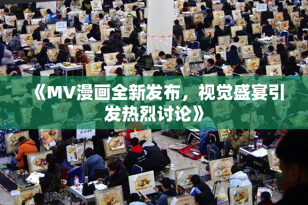 《MV漫画全新发布，视觉盛宴引发热烈讨论》