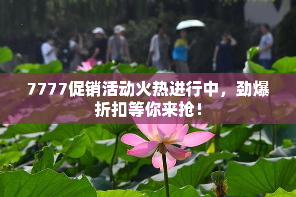 7777促销活动火热进行中，劲爆折扣等你来抢！