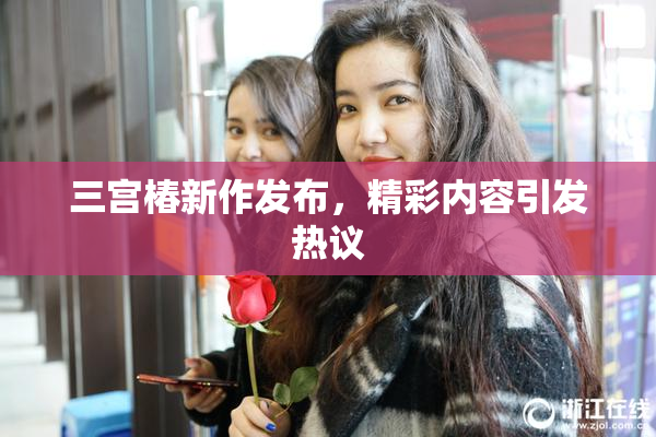 三宫椿新作发布，精彩内容引发热议