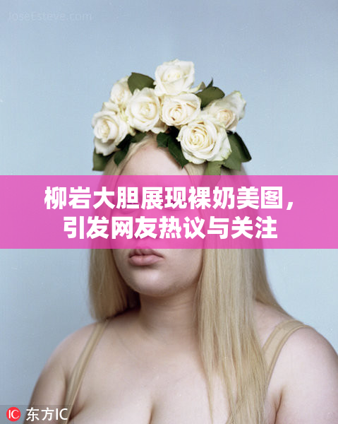 柳岩大胆展现裸奶美图，引发网友热议与关注