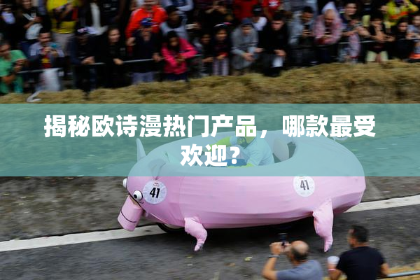 揭秘欧诗漫热门产品，哪款最受欢迎？