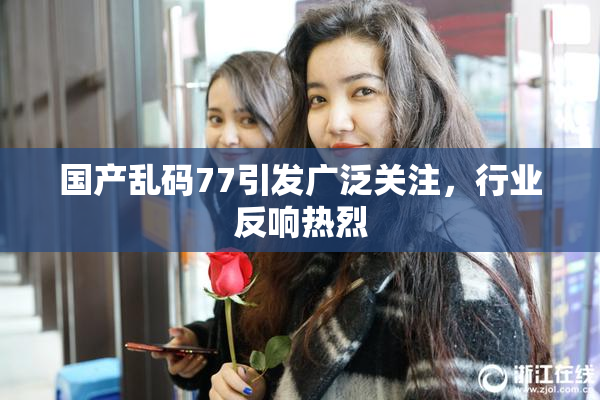 国产乱码77引发广泛关注，行业反响热烈