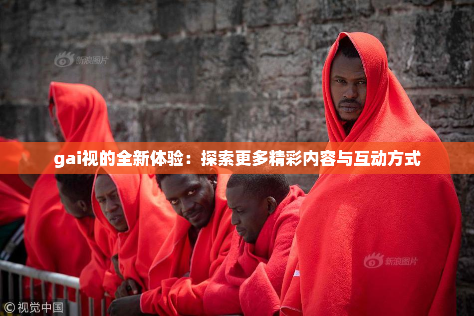 gai视的全新体验：探索更多精彩内容与互动方式