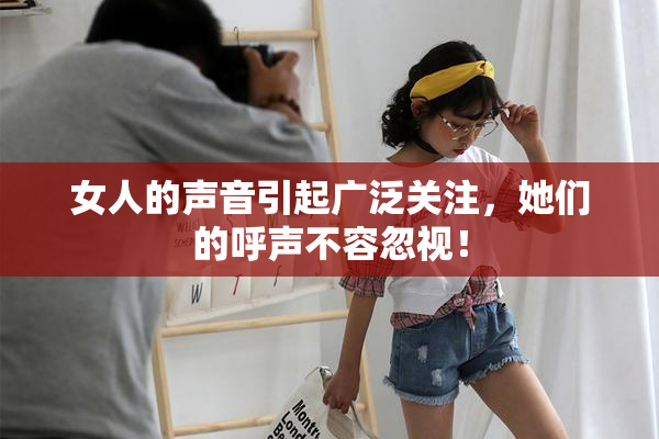 女人的声音引起广泛关注，她们的呼声不容忽视！