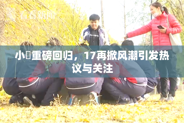 小泬重磅回归，17再掀风潮引发热议与关注