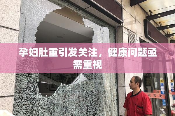 孕妇肚重引发关注，健康问题亟需重视