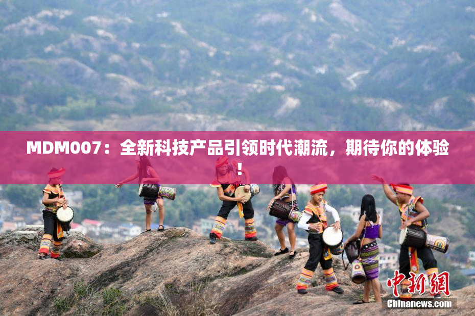 MDM007：全新科技产品引领时代潮流，期待你的体验！