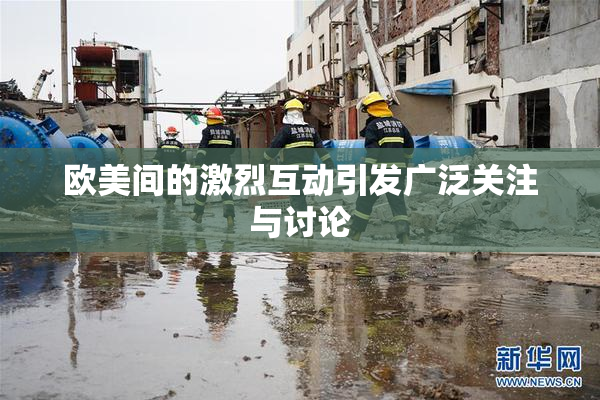 欧美间的激烈互动引发广泛关注与讨论