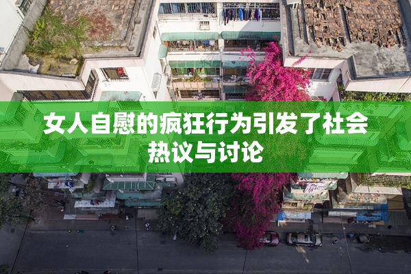 女人自慰的疯狂行为引发了社会热议与讨论