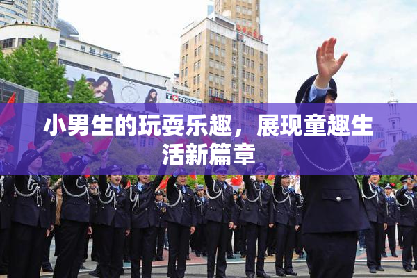 小男生的玩耍乐趣，展现童趣生活新篇章