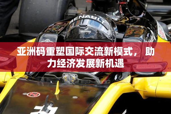 亚洲码重塑国际交流新模式， 助力经济发展新机遇