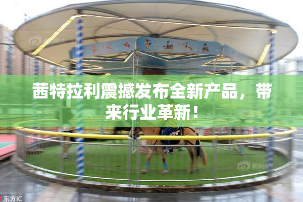 茜特拉利震撼发布全新产品，带来行业革新！