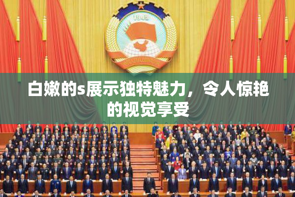 白嫩的s展示独特魅力，令人惊艳的视觉享受