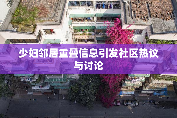 少妇邻居重叠信息引发社区热议与讨论
