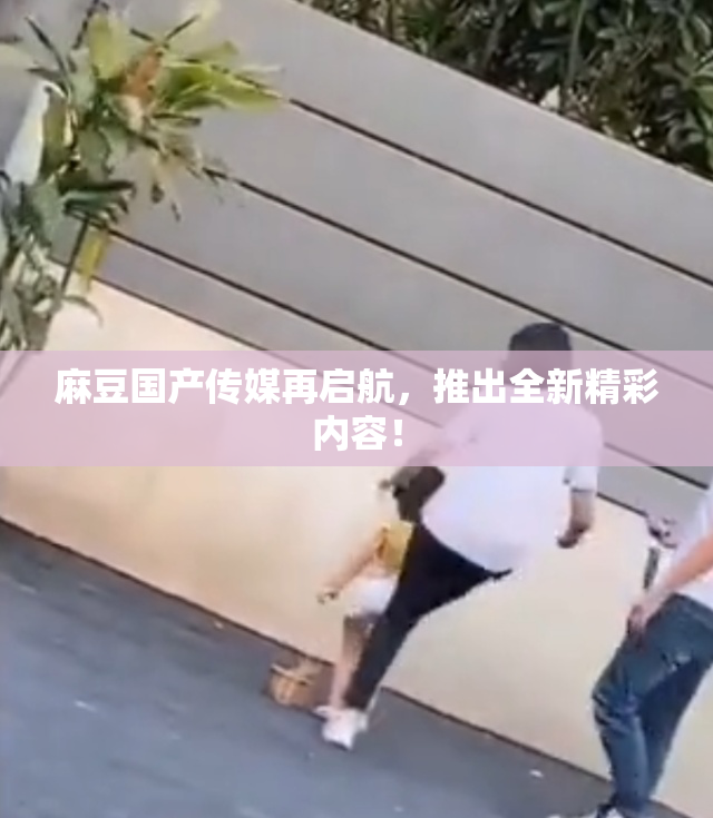 麻豆国产传媒再启航，推出全新精彩内容！