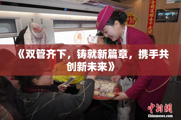 《双管齐下，铸就新篇章，携手共创新未来》