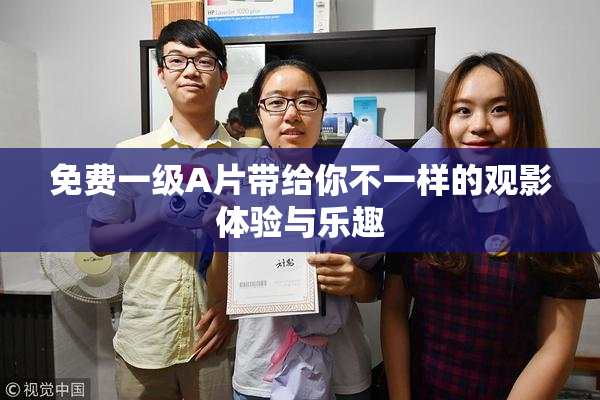 免费一级A片带给你不一样的观影体验与乐趣