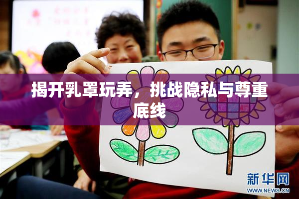 揭开乳罩玩弄，挑战隐私与尊重底线