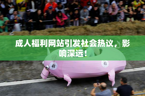成人福利网站引发社会热议，影响深远！