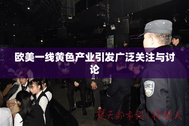 欧美一线黄色产业引发广泛关注与讨论