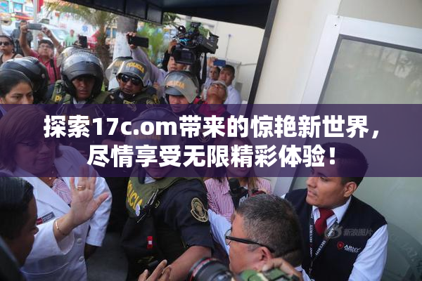 探索17c.om带来的惊艳新世界，尽情享受无限精彩体验！