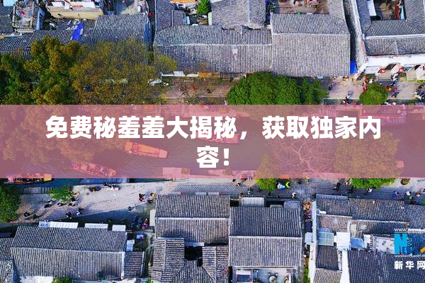 免费秘羞羞大揭秘，获取独家内容！
