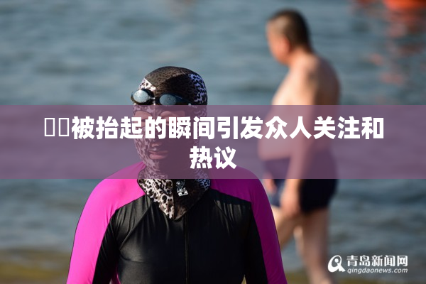 妺妺被抬起的瞬间引发众人关注和热议