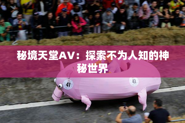 秘境天堂AV：探索不为人知的神秘世界
