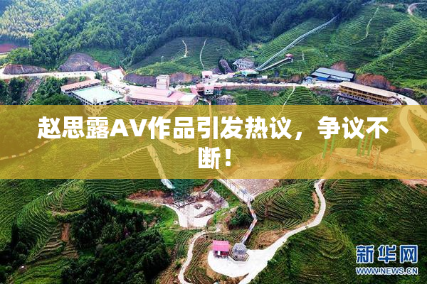 赵思露AV作品引发热议，争议不断！