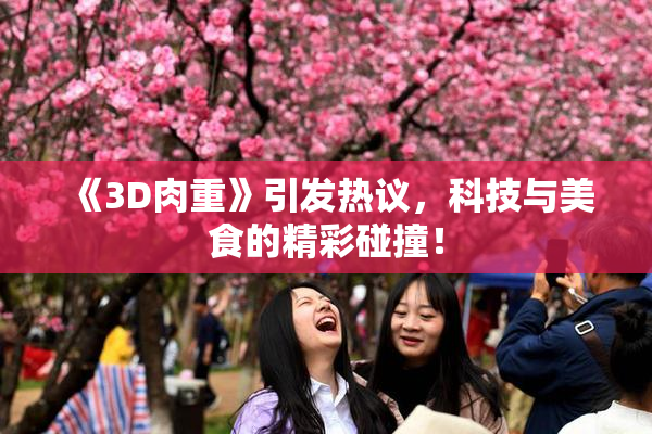 《3D肉重》引发热议，科技与美食的精彩碰撞！