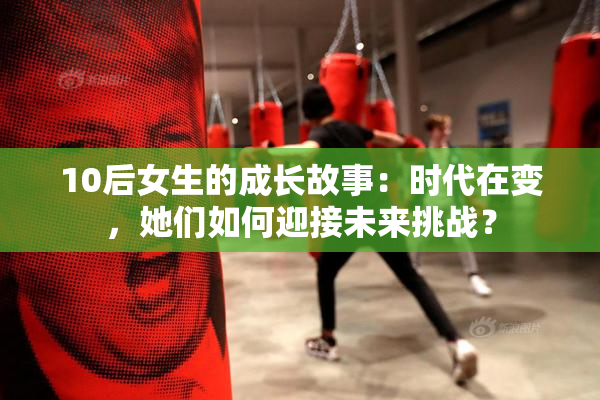 10后女生的成长故事：时代在变，她们如何迎接未来挑战？