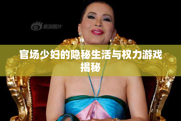 官场少妇的隐秘生活与权力游戏揭秘