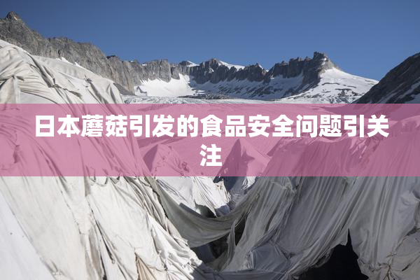 日本蘑菇引发的食品安全问题引关注