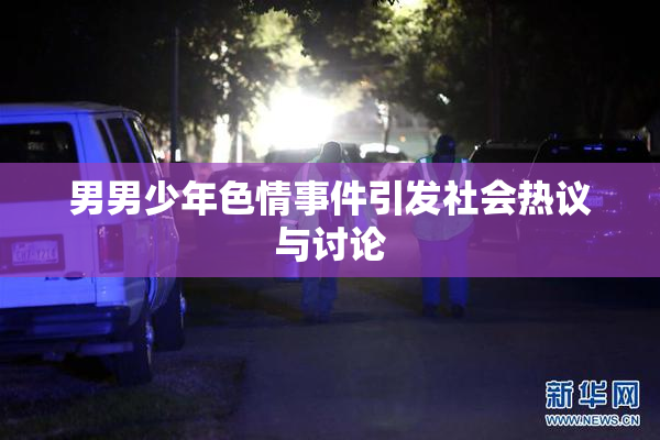 男男少年色情事件引发社会热议与讨论