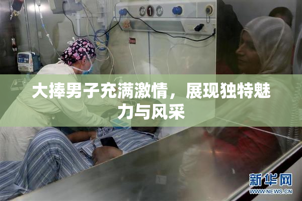 大捧男子充满激情，展现独特魅力与风采