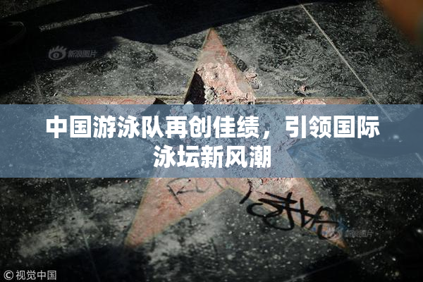 中国游泳队再创佳绩，引领国际泳坛新风潮