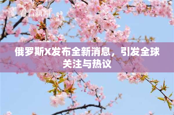 俄罗斯X发布全新消息，引发全球关注与热议