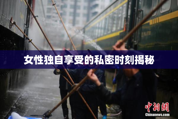 女性独自享受的私密时刻揭秘