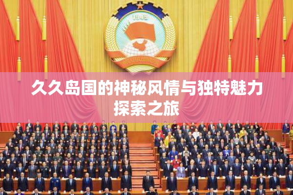 久久岛国的神秘风情与独特魅力探索之旅
