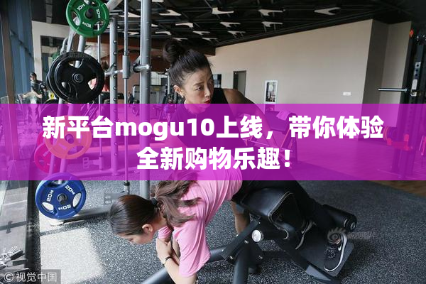 新平台mogu10上线，带你体验全新购物乐趣！