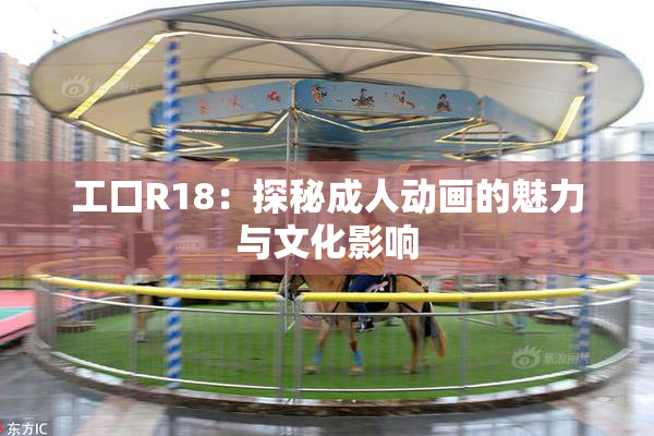 工口R18：探秘成人动画的魅力与文化影响