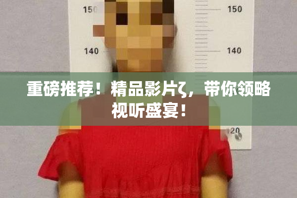 重磅推荐！精品影片ζ，带你领略视听盛宴！