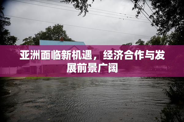 亚洲面临新机遇，经济合作与发展前景广阔