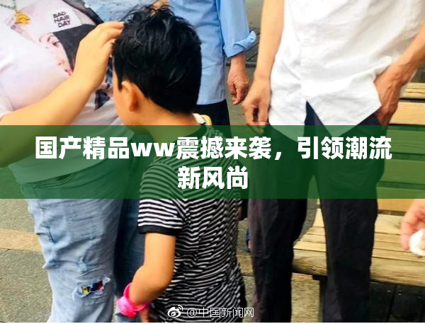 国产精品ww震撼来袭，引领潮流新风尚