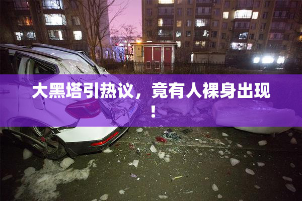大黑塔引热议，竟有人裸身出现！