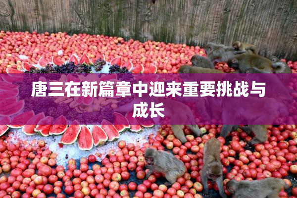 唐三在新篇章中迎来重要挑战与成长