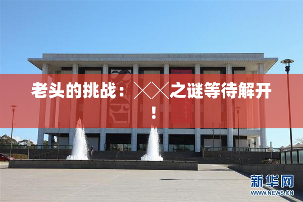 老头的挑战：╳╳之谜等待解开！