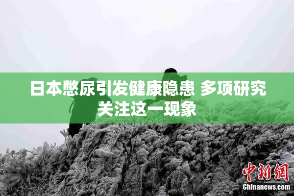 日本憋尿引发健康隐患 多项研究关注这一现象